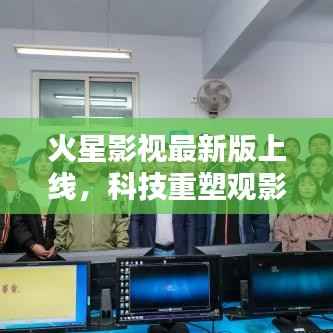 火星影视最新版上线,科技重塑观影体验