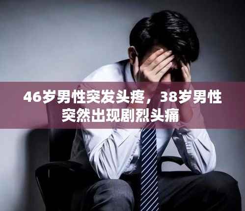 46岁男性突发头疼,38岁男性突然出现剧烈头痛