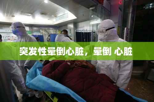 突发性晕倒心脏,晕倒 心脏