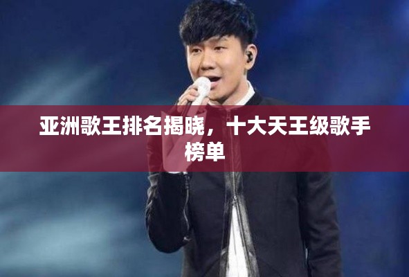亚洲歌王排名揭晓,十大天王级歌手榜单