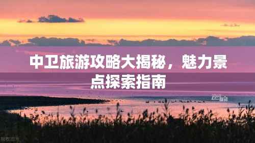 中卫旅游攻略大揭秘,魅力景点探索指南