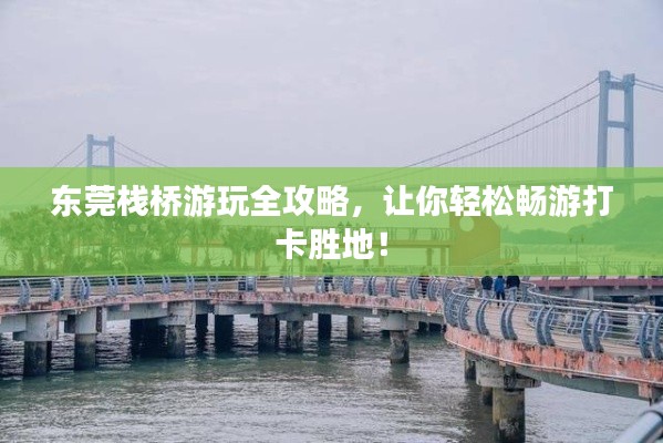 东莞栈桥游玩全攻略,让你轻松畅游打卡胜地!