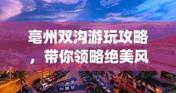 亳州双沟游玩攻略，带你领略绝美风光！