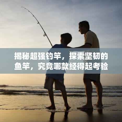 揭秘超强钓竿，探索坚韧的鱼竿，究竟哪款经得起考验？