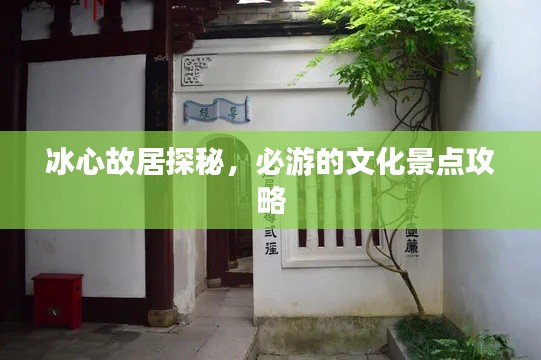 冰心故居探秘,必游的文化景点攻略
