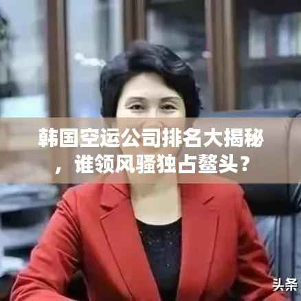 韩国空运公司排名大揭秘,谁领风骚独占鳌头?