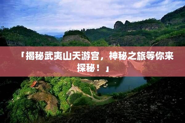 「揭秘武夷山天游宫,神秘之旅等你来探秘!」