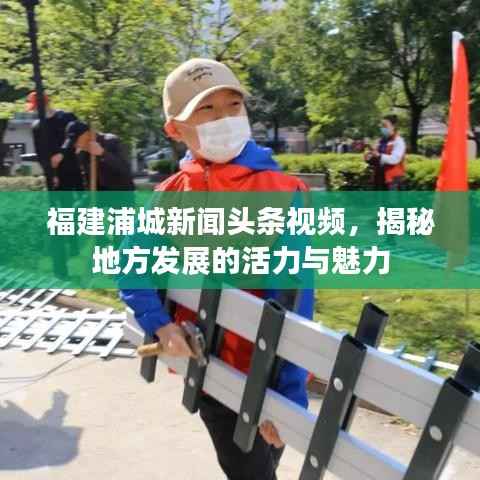 福建浦城新闻头条视频,揭秘地方发展的活力与魅力