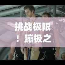 挑战极限!蹦极之旅的激情攻略,畅游旅游新体验