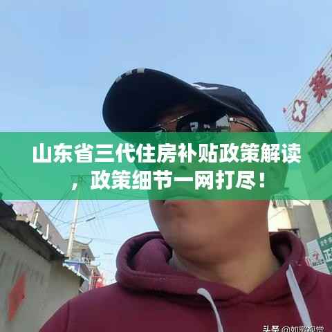 山东省三代住房补贴政策解读,政策细节一网打尽!
