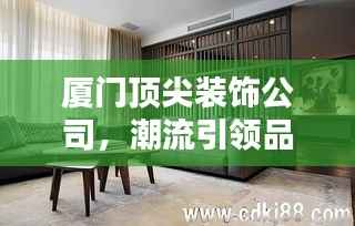 厦门顶尖装饰公司，潮流引领品质家居设计专家