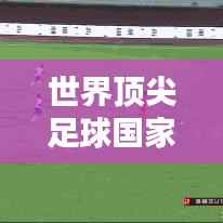 世界顶尖足球国家队排名大盘点