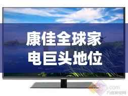 康佳全球家电巨头地位揭秘,世界排名一览无余